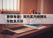 开运体育官方入口-激情角逐！双方实力拼搏比分胜负几分的简单介绍