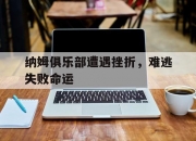 开运体育登录-纳姆俱乐部遭遇挫折，难逃失败命运的简单介绍