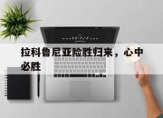 开运体育网页版-拉科鲁尼亚险胜归来，心中必胜的简单介绍