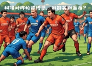 开运体育电脑版-关于竞逐胜利：劲敌相遇，谁能笑到最后？的信息