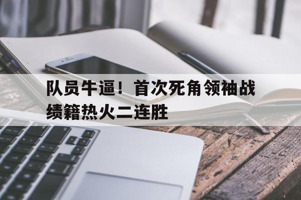 队员牛逼！首次死角领袖战绩籍热火二连胜的简单介绍