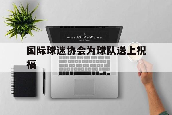 国际球迷协会为球队送上祝福
