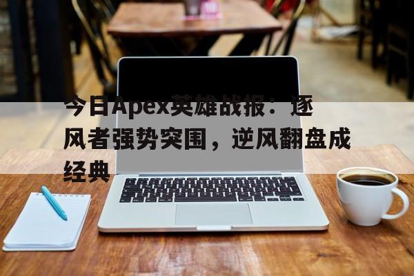 关于今日Apex英雄战报：逐风者强势突围，逆风翻盘成经典的信息