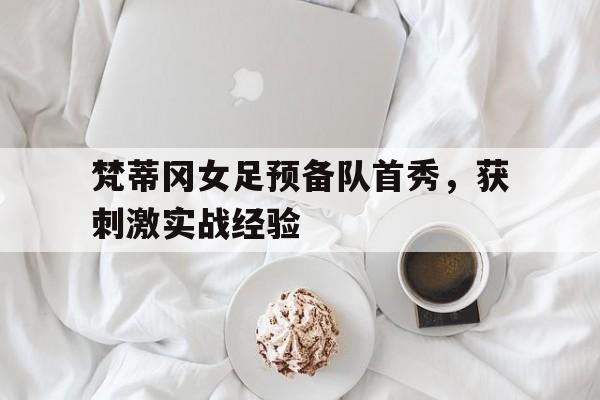 开云体育入口-梵蒂冈女足预备队首秀，获刺激实战经验的简单介绍